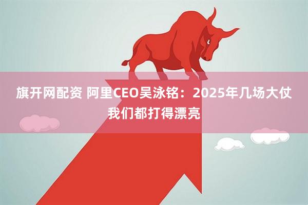 旗开网配资 阿里CEO吴泳铭：2025年几场大仗我们都打得漂亮