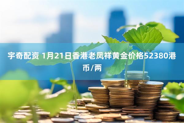 宇奇配资 1月21日香港老凤祥黄金价格52380港币/两