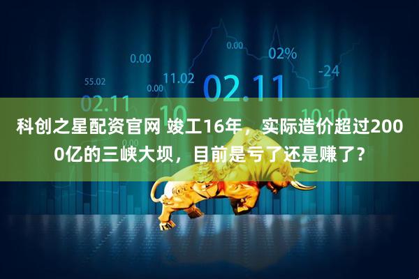 科创之星配资官网 竣工16年，实际造价超过2000亿的三峡大坝，目前是亏了还是赚了？