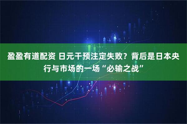 盈盈有道配资 日元干预注定失败？背后是日本央行与市场的一场“必输之战”