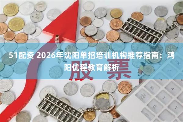 51配资 2026年沈阳单招培训机构推荐指南：鸿阳优程教育解析