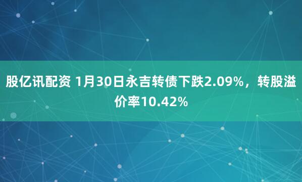 股亿讯配资 1月30日永吉转债下跌2.09%，转股溢价率10.42%