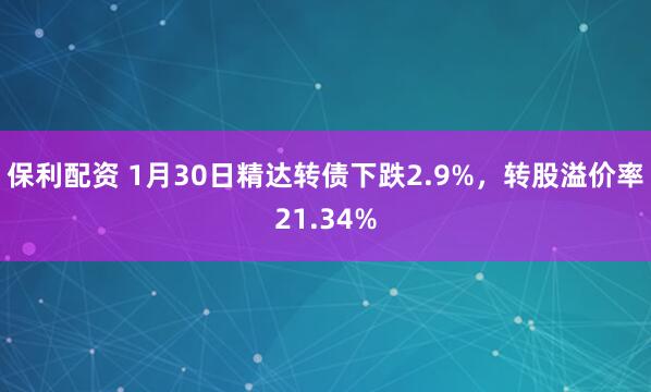 保利配资 1月30日精达转债下跌2.9%，转股溢价率21.34%