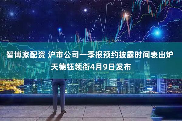 智博家配资 沪市公司一季报预约披露时间表出炉 天德钰领衔4月9日发布
