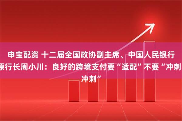 申宝配资 十二届全国政协副主席、中国人民银行原行长周小川：良好的跨境支付要“适配”不要“冲刺”
