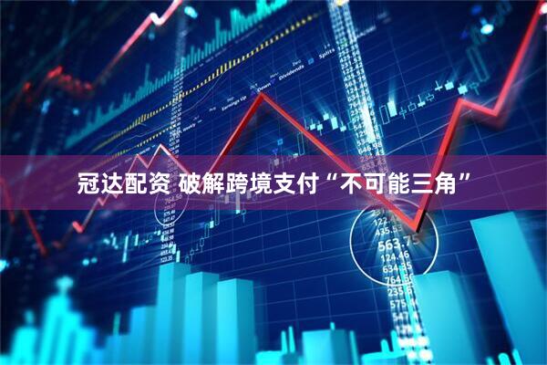 冠达配资 破解跨境支付“不可能三角”