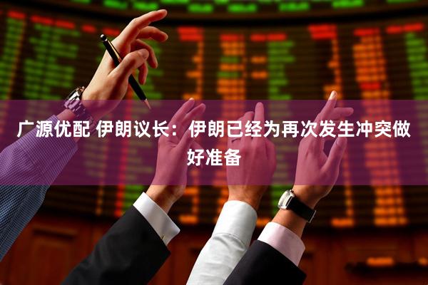 广源优配 伊朗议长：伊朗已经为再次发生冲突做好准备