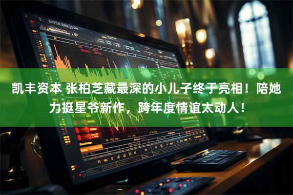 凯丰资本 张柏芝藏最深的小儿子终于亮相！陪她力挺星爷新作，跨年度情谊太动人！