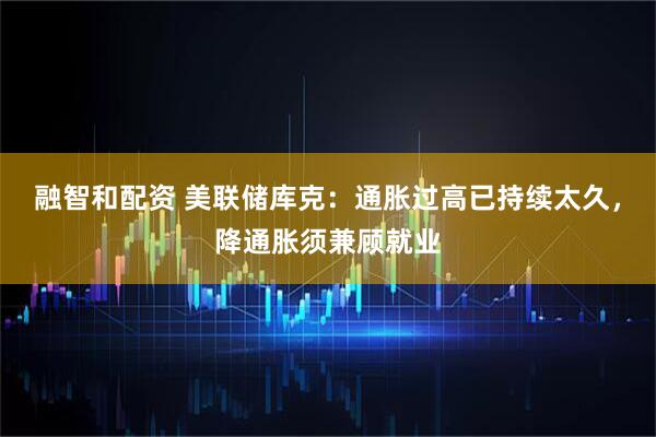 融智和配资 美联储库克：通胀过高已持续太久，降通胀须兼顾就业