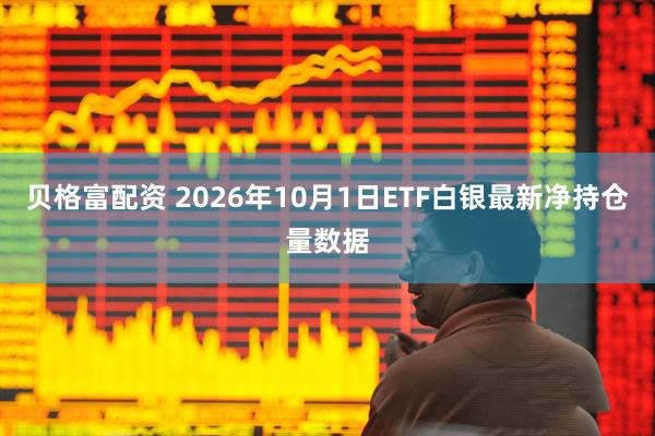 贝格富配资 2026年10月1日ETF白银最新净持仓量数据